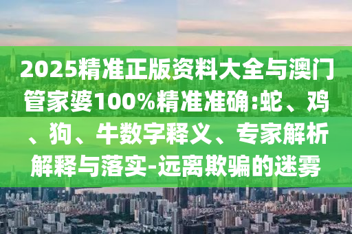 2025精準正版資料大全與澳門管家婆100%精準準確:蛇、雞、狗、牛數(shù)字釋義、專家解析解釋與落實-遠離欺騙的迷霧