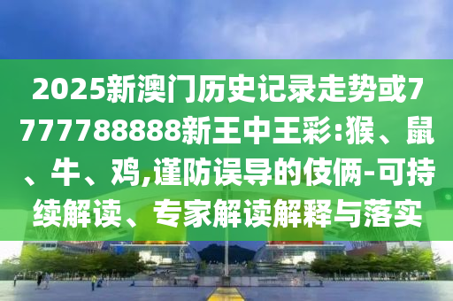 2025新澳門歷史記錄走勢或7777788888新王中王彩:猴、鼠、牛、雞,謹防誤導的伎倆-可持續(xù)解讀、專家解讀解釋與落實