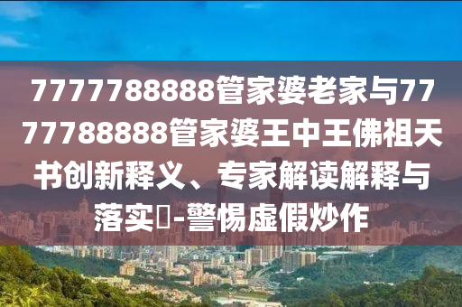 7777788888管家婆老家與7777788888管家婆王中王佛祖天書創新釋義、專家解讀解釋與落實?-警惕虛假炒作