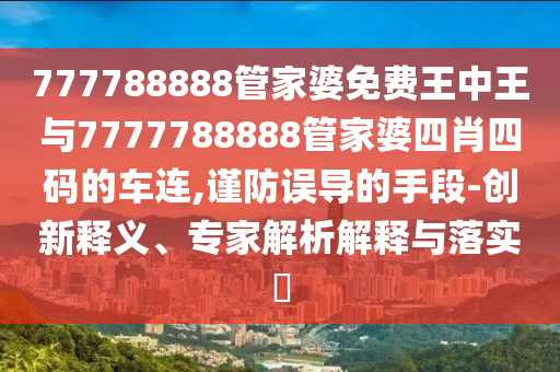 777788888管家婆免費王中王與7777788888管家婆四肖四碼的車連,謹防誤導的手段-創新釋義、專家解析解釋與落實?