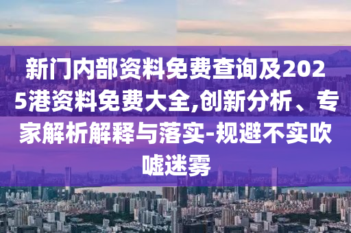 新門內部資料免費查詢及2025港資料免費大全,創新分析、專家解析解釋與落實-規避不實吹噓迷霧