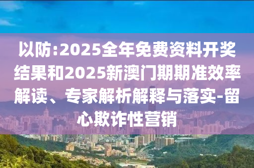 以防:2025全年免費資料開獎結果和2025新澳門期期準效率解讀、專家解析解釋與落實-留心欺詐性營銷