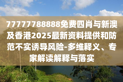 77777788888免費四肖與新澳及香港2025最新資料提供和防范不實誘導風險-多維釋義、專家解讀解釋與落實