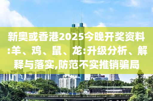 新奧或香港2025今晚開獎資料:羊、雞、鼠、龍:升級分析、解釋與落實,防范不實推銷騙局