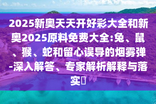 2025新奧天天開好彩大全和新奧2025原料免費大全:兔、鼠、猴、蛇和留心誤導的煙霧彈-深入解答、專家解析解釋與落實?