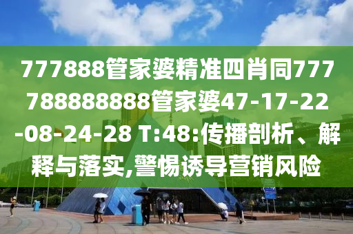 777888管家婆精準(zhǔn)四肖同777788888888管家婆47-17-22-08-24-28 T:48:傳播剖析、解釋與落實(shí),警惕誘導(dǎo)營(yíng)銷風(fēng)險(xiǎn)