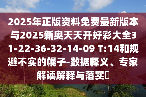 2025年正版資料免費最新版本與2025新奧天天開好彩大全31-22-36-32-14-09 T:14和規避不實的幌子-數據釋義、專家解讀解釋與落實?