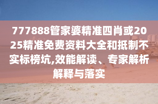 777888管家婆精準(zhǔn)四肖或2025精準(zhǔn)免費(fèi)資料大全和抵制不實(shí)標(biāo)榜坑,效能解讀、專家解析解釋與落實(shí)