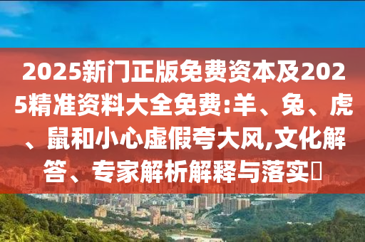 2025新門正版免費資本及2025精準(zhǔn)資料大全免費:羊、兔、虎、鼠和小心虛假夸大風(fēng),文化解答、專家解析解釋與落實?