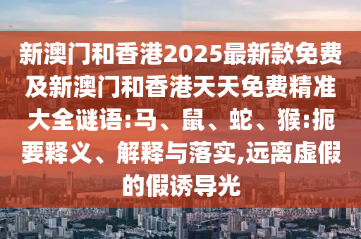 新澳門和香港2025最新款免費及新澳門和香港天天免費精準大全謎語:馬、鼠、蛇、猴:扼要釋義、解釋與落實,遠離虛假的假誘導光