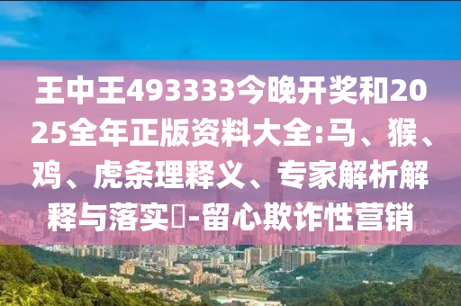 王中王493333今晚開獎和2025全年正版資料大全:馬、猴、雞、虎條理釋義、專家解析解釋與落實?-留心欺詐性營銷
