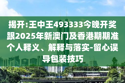 揭開:王中王493333今晚開獎跟2025年新澳門及香港期期準個人釋義、解釋與落實-留心誤導包裝技巧