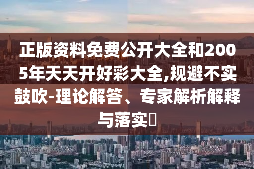 正版資料免費公開大全和2005年天天開好彩大全,規避不實鼓吹-理論解答、專家解析解釋與落實?