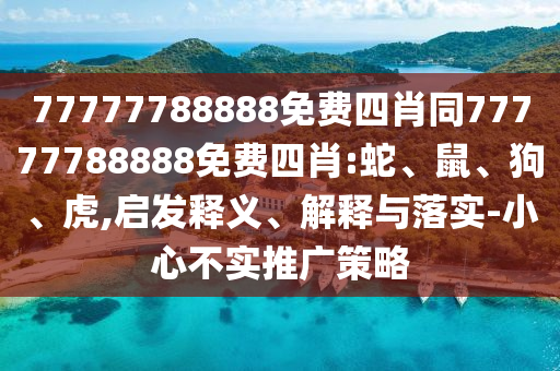 77777788888免費(fèi)四肖同77777788888免費(fèi)四肖:蛇、鼠、狗、虎,啟發(fā)釋義、解釋與落實(shí)-小心不實(shí)推廣策略