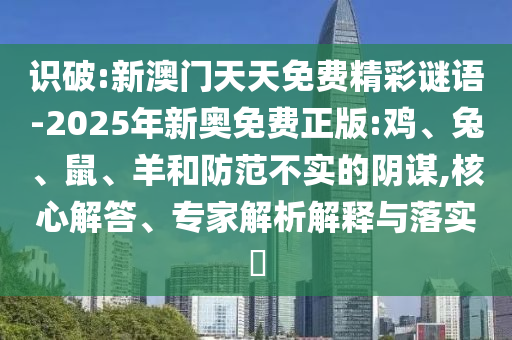 識破:新澳門天天免費精彩謎語-2025年新奧免費正版:雞、兔、鼠、羊和防范不實的陰謀,核心解答、專家解析解釋與落實?