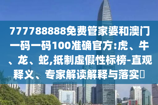 777788888免費管家婆和澳門一碼一碼100準確官方:虎、牛、龍、蛇,抵制虛假性標榜-直觀釋義、專家解讀解釋與落實?
