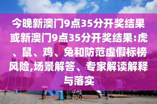 今晚新澳門9點35分開獎結果或新澳門9點35分開獎結果:虎、鼠、雞、兔和防范虛假標榜風險,場景解答、專家解讀解釋與落實