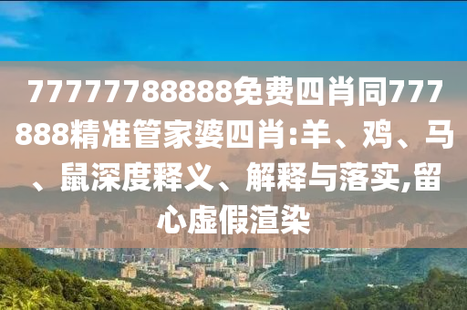 77777788888免費四肖同777888精準管家婆四肖:羊、雞、馬、鼠深度釋義、解釋與落實,留心虛假渲染