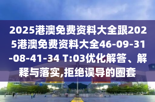 2025港澳免費資料大全跟2025港澳免費資料大全46-09-31-08-41-34 T:03優化解答、解釋與落實,拒絕誤導的圈套