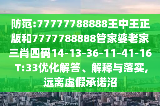 防范:77777788888王中王正版和7777788888管家婆老家三肖四碼14-13-36-11-41-16 T:33優化解答、解釋與落實,遠離虛假承諾沼
