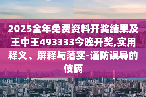 2025全年免費資料開獎結果及王中王493333今晚開獎,實用釋義、解釋與落實-謹防誤導的伎倆