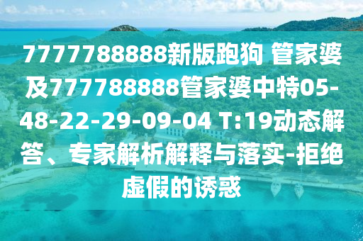7777788888新版跑狗 管家婆及777788888管家婆中特05-48-22-29-09-04 T:19動態解答、專家解析解釋與落實-拒絕虛假的誘惑