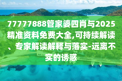 77777888管家婆四肖與2025精準資料免費大全,可持續解讀、專家解讀解釋與落實-遠離不實的誘惑