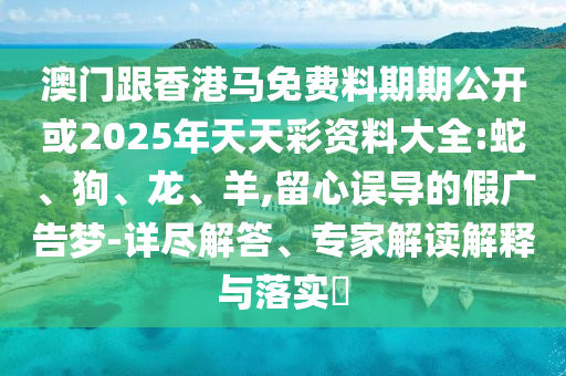 澳門跟香港馬免費料期期公開或2025年天天彩資料大全:蛇、狗、龍、羊,留心誤導的假廣告夢-詳盡解答、專家解讀解釋與落實?