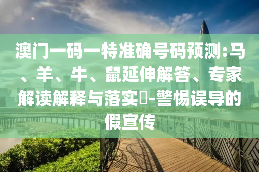 澳門一碼一特準確號碼預測:馬、羊、牛、鼠延伸解答、專家解讀解釋與落實?-警惕誤導的假宣傳