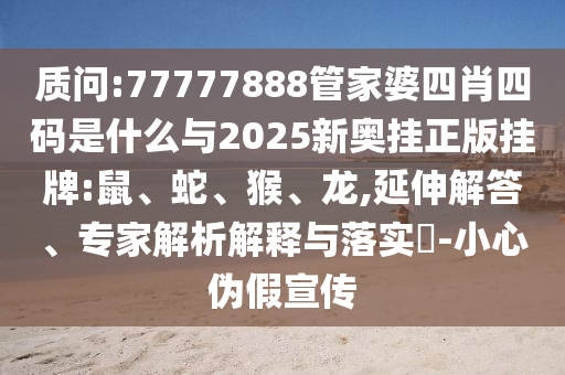 質問:77777888管家婆四肖四碼是什么與2025新奧掛正版掛牌:鼠、蛇、猴、龍,延伸解答、專家解析解釋與落實?-小心偽假宣傳