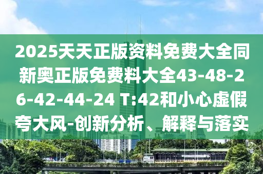 2025天天正版資料免費大全同新奧正版免費料大全43-48-26-42-44-24 T:42和小心虛假夸大風-創新分析、解釋與落實