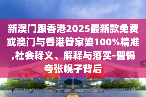 新澳門跟香港2025最新款免費或澳門與香港管家婆100%精準,社會釋義、解釋與落實-警惕夸張幌子背后