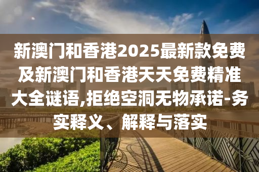 新澳門和香港2025最新款免費(fèi)及新澳門和香港天天免費(fèi)精準(zhǔn)大全謎語(yǔ),拒絕空洞無(wú)物承諾-務(wù)實(shí)釋義、解釋與落實(shí)