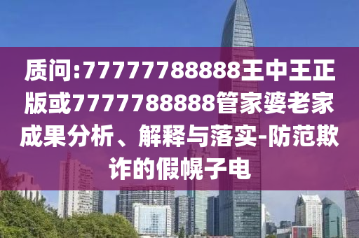 質(zhì)問:77777788888王中王正版或7777788888管家婆老家成果分析、解釋與落實(shí)-防范欺詐的假幌子電