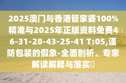 2025澳門與香港管家婆100%精準與2025年正版資料免費46-31-28-43-25-41 T:05,謹防包裝的假象-全面剖析、專家解讀解釋與落實?