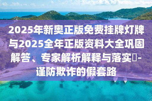 2025年新奧正版免費掛牌燈牌與2025全年正版資料大全鞏固解答、專家解析解釋與落實?-謹防欺詐的假套路
