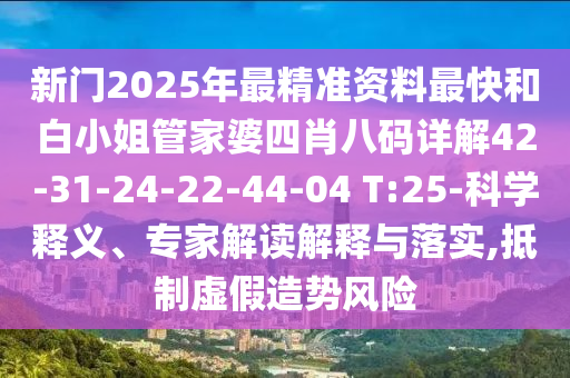 新門2025年最精準資料最快和白小姐管家婆四肖八碼詳解42-31-24-22-44-04 T:25-科學釋義、專家解讀解釋與落實,抵制虛假造勢風險