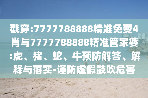 戳穿:7777788888精準免費4肖與7777788888精準管家婆:虎、豬、蛇、牛預防解答、解釋與落實-謹防虛假鼓吹危害