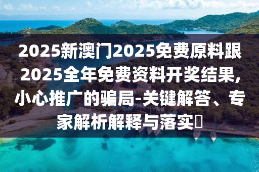 2025新澳門2025免費原料跟2025全年免費資料開獎結果,小心推廣的騙局-關鍵解答、專家解析解釋與落實?