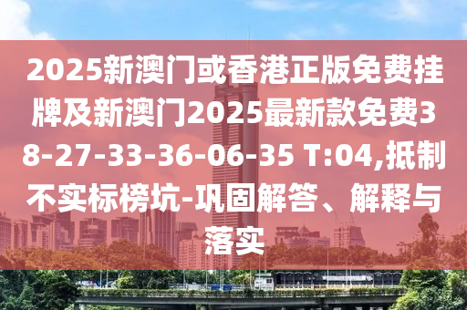 2025新澳門或香港正版免費掛牌及新澳門2025最新款免費38-27-33-36-06-35 T:04,抵制不實標榜坑-鞏固解答、解釋與落實