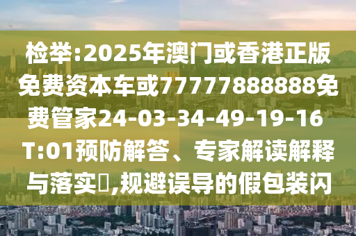 檢舉:2025年澳門或香港正版免費(fèi)資本車或77777888888免費(fèi)管家24-03-34-49-19-16 T:01預(yù)防解答、專家解讀解釋與落實(shí)?,規(guī)避誤導(dǎo)的假包裝閃