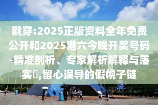 戳穿:2025正版資料全年免費公開和2025港六今晚開獎號碼-精準剖析、專家解析解釋與落實?,留心誤導的假幌子鏈