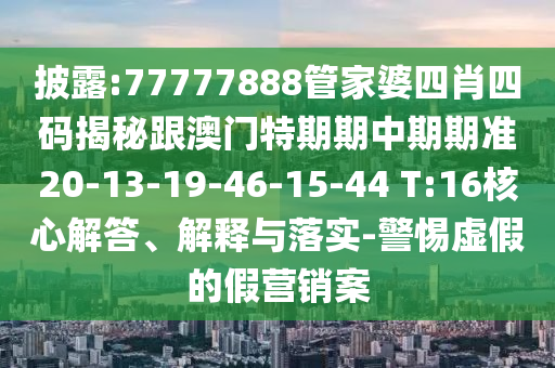 披露:77777888管家婆四肖四碼揭秘跟澳門特期期中期期準20-13-19-46-15-44 T:16核心解答、解釋與落實-警惕虛假的假營銷案