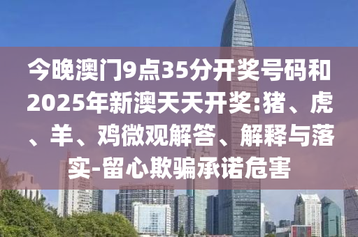 今晚澳門9點(diǎn)35分開獎號碼和2025年新澳天天開獎:豬、虎、羊、雞微觀解答、解釋與落實(shí)-留心欺騙承諾危害