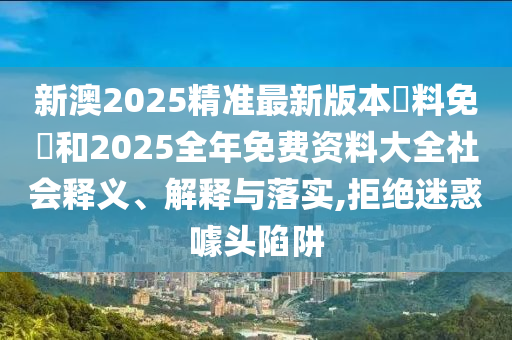 新澳2025精準(zhǔn)最新版本資料免費(fèi)和2025全年免費(fèi)資料大全社會釋義、解釋與落實(shí),拒絕迷惑噱頭陷阱