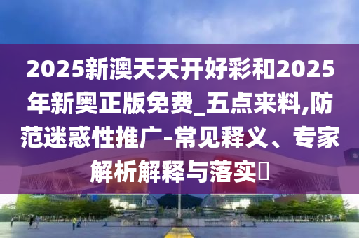 2025新澳天天開好彩和2025年新奧正版免費(fèi)_五點(diǎn)來料,防范迷惑性推廣-常見釋義、專家解析解釋與落實(shí)?