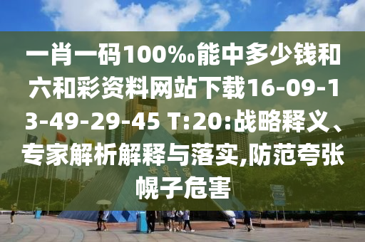 一肖一碼100‰能中多少錢和六和彩資料網(wǎng)站下載16-09-13-49-29-45 T:20:戰(zhàn)略釋義、專家解析解釋與落實(shí),防范夸張幌子危害