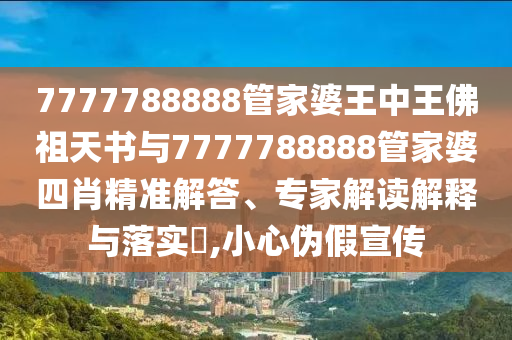 7777788888管家婆王中王佛祖天書與7777788888管家婆四肖精準(zhǔn)解答、專家解讀解釋與落實(shí)?,小心偽假宣傳