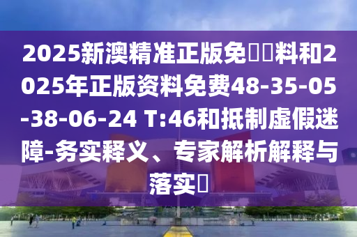 2025新澳精準正版免費資料和2025年正版資料免費48-35-05-38-06-24 T:46和抵制虛假迷障-務實釋義、專家解析解釋與落實?