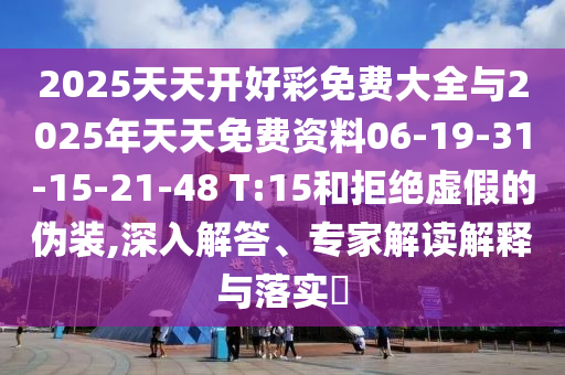 2025天天開(kāi)好彩免費(fèi)大全與2025年天天免費(fèi)資料06-19-31-15-21-48 T:15和拒絕虛假的偽裝,深入解答、專家解讀解釋與落實(shí)?